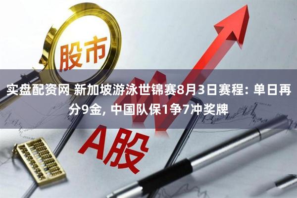 实盘配资网 新加坡游泳世锦赛8月3日赛程: 单日再分9金, 中国队保1争7冲奖牌