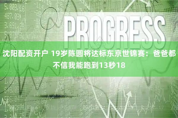 沈阳配资开户 19岁陈圆将达标东京世锦赛：爸爸都不信我能跑到13秒18