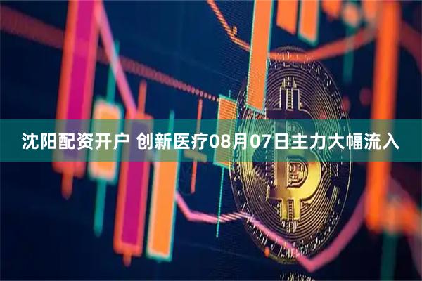 沈阳配资开户 创新医疗08月07日主力大幅流入