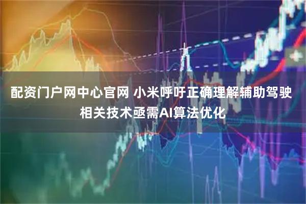 配资门户网中心官网 小米呼吁正确理解辅助驾驶 相关技术亟需AI算法优化