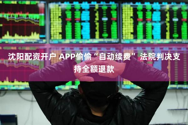 沈阳配资开户 APP偷偷“自动续费” 法院判决支持全额退款