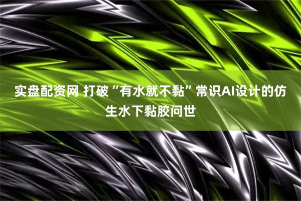 实盘配资网 打破“有水就不黏”常识AI设计的仿生水下黏胶问世