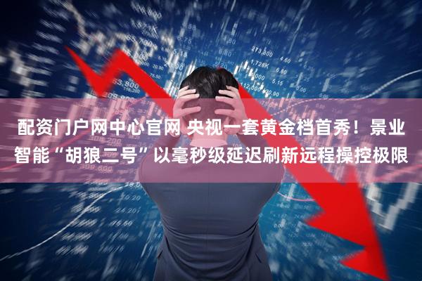 配资门户网中心官网 央视一套黄金档首秀！景业智能“胡狼二号”以毫秒级延迟刷新远程操控极限