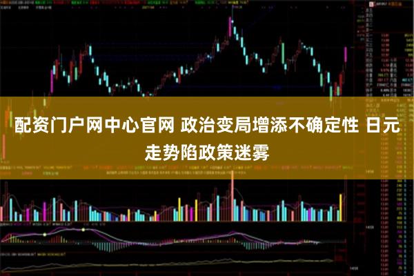 配资门户网中心官网 政治变局增添不确定性 日元走势陷政策迷雾
