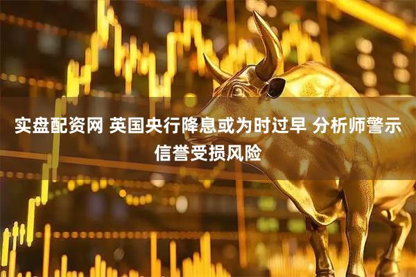 实盘配资网 英国央行降息或为时过早 分析师警示信誉受损风险
