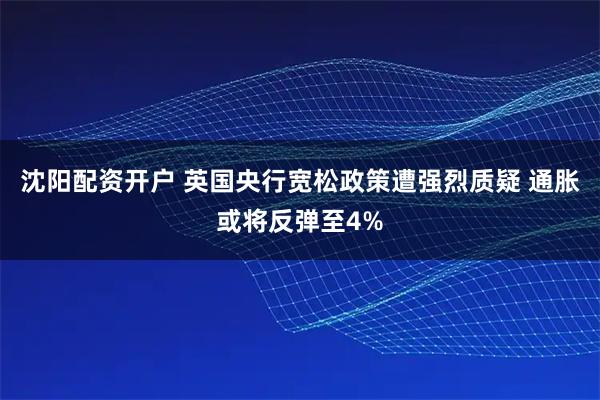 沈阳配资开户 英国央行宽松政策遭强烈质疑 通胀或将反弹至4%