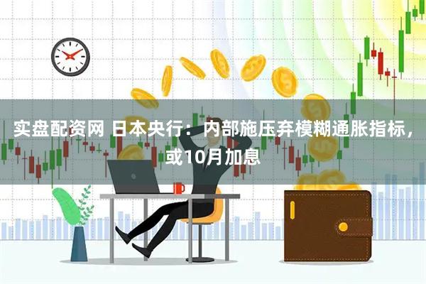 实盘配资网 日本央行：内部施压弃模糊通胀指标，或10月加息