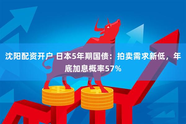 沈阳配资开户 日本5年期国债：拍卖需求新低，年底加息概率57%