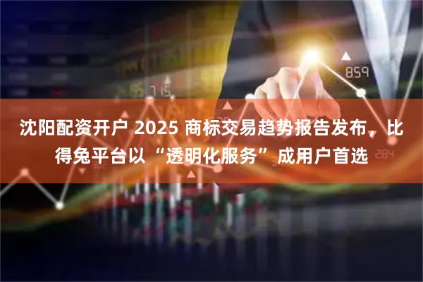 沈阳配资开户 2025 商标交易趋势报告发布，比得兔平台以 “透明化服务” 成用户首选