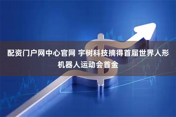 配资门户网中心官网 宇树科技摘得首届世界人形机器人运动会首金