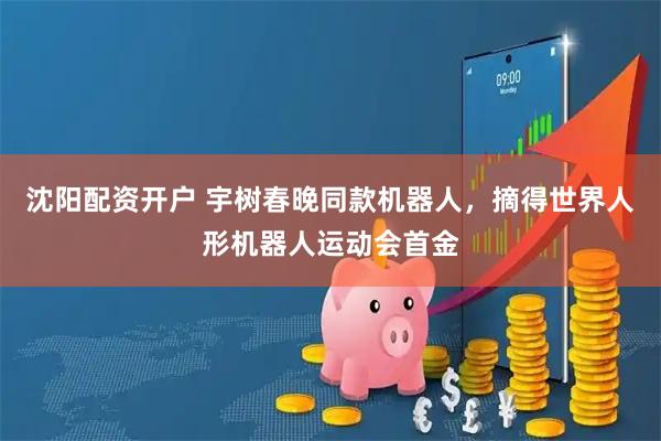 沈阳配资开户 宇树春晚同款机器人，摘得世界人形机器人运动会首金
