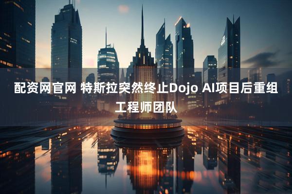 配资网官网 特斯拉突然终止Dojo AI项目后重组工程师团队