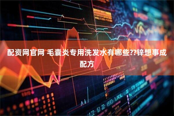配资网官网 毛囊炎专用洗发水有哪些??锌想事成配方