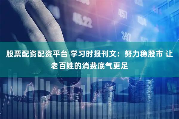 股票配资配资平台 学习时报刊文：努力稳股市 让老百姓的消费底气更足