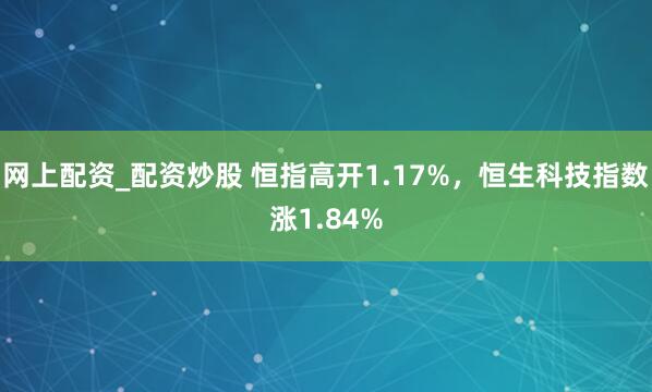 网上配资_配资炒股 恒指高开1.17%，恒生科技指数涨1.84%