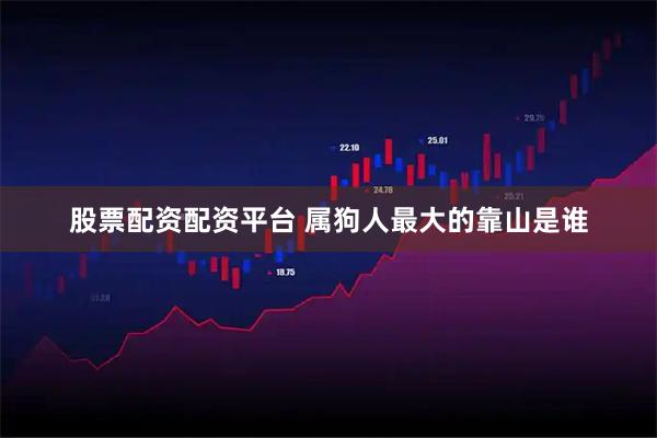股票配资配资平台 属狗人最大的靠山是谁