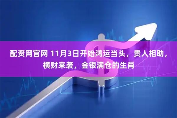 配资网官网 11月3日开始鸿运当头，贵人相助，横财来袭，金银满仓的生肖