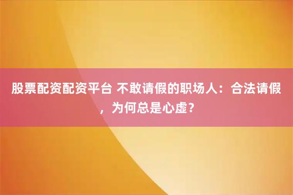 股票配资配资平台 不敢请假的职场人：合法请假，为何总是心虚？