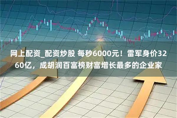网上配资_配资炒股 每秒6000元！雷军身价3260亿，成胡润百富榜财富增长最多的企业家