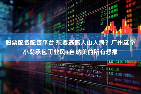 股票配资配资平台 想要逃离人山人海？广州这个小岛承包工业风+自然美的所有想象