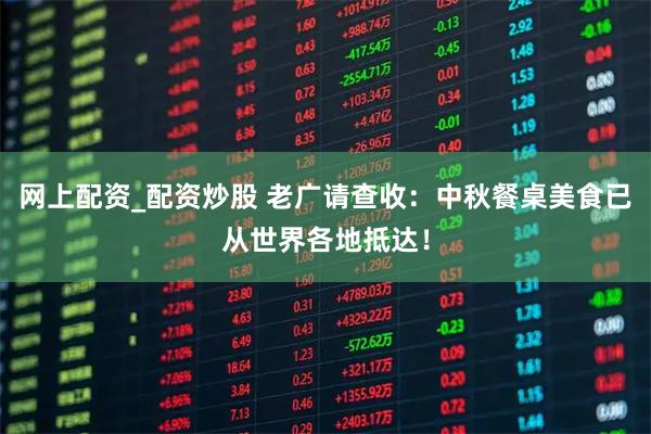 网上配资_配资炒股 老广请查收：中秋餐桌美食已从世界各地抵达！
