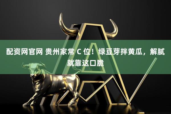 配资网官网 贵州家常 C 位！绿豆芽拌黄瓜，解腻就靠这口脆