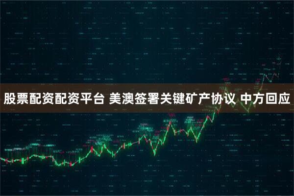 股票配资配资平台 美澳签署关键矿产协议 中方回应