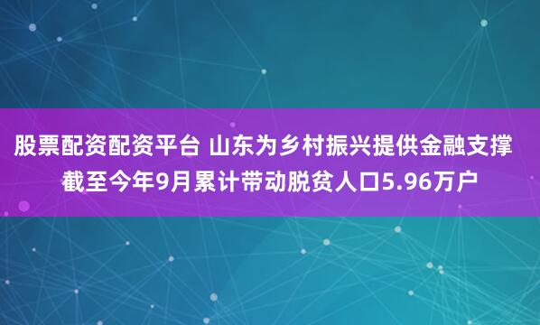 股票配资配资平台 山东为乡村振兴提供金融支撑  截至今年9月累计带动脱贫人口5.96万户