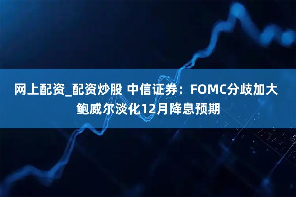 网上配资_配资炒股 中信证券：FOMC分歧加大 鲍威尔淡化12月降息预期