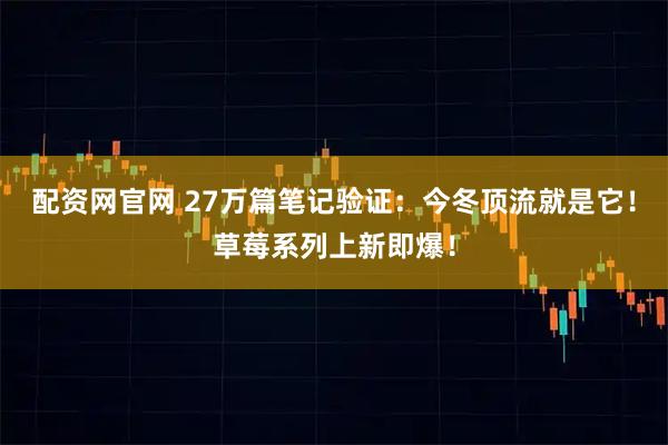 配资网官网 27万篇笔记验证：今冬顶流就是它！草莓系列上新即爆！