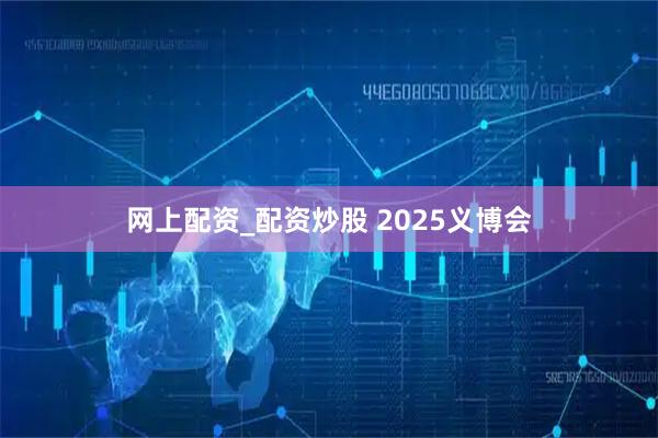 网上配资_配资炒股 2025义博会