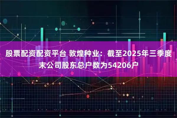 股票配资配资平台 敦煌种业：截至2025年三季度末公司股东总户数为54206户