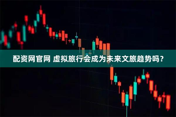 配资网官网 虚拟旅行会成为未来文旅趋势吗？