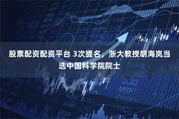 股票配资配资平台 3次提名，浙大教授胡海岚当选中国科学院院士