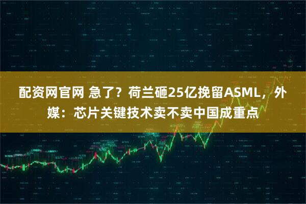 配资网官网 急了？荷兰砸25亿挽留ASML，外媒：芯片关键技术卖不卖中国成重点