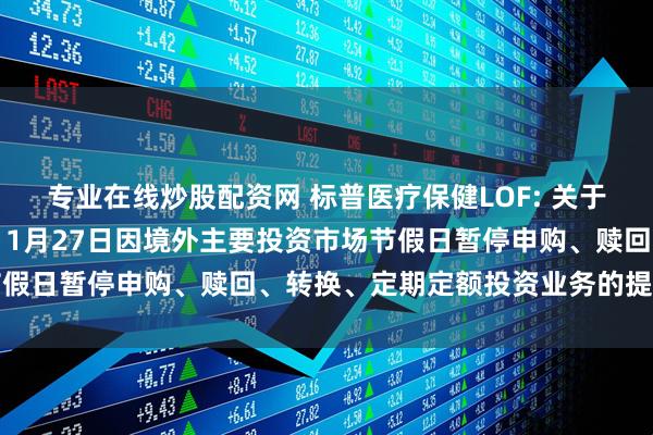 专业在线炒股配资网 标普医疗保健LOF: 关于旗下部分基金2025年11月27日因境外主要投资市场节假日暂停申购、赎回、转换、定期定额投资业务的提示性公告