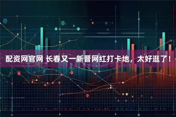 配资网官网 长春又一新晋网红打卡地，太好逛了！