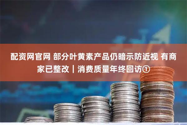 配资网官网 部分叶黄素产品仍暗示防近视 有商家已整改｜消费质量年终回访①
