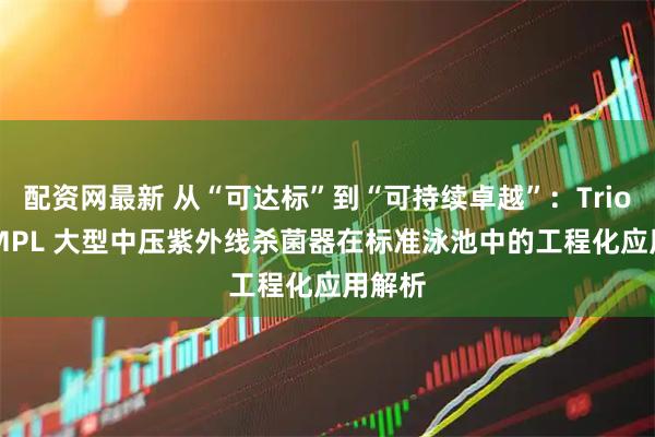 配资网最新 从“可达标”到“可持续卓越”：Triogen MPL 大型中压紫外线杀菌器在标准泳池中的工程化应用解析