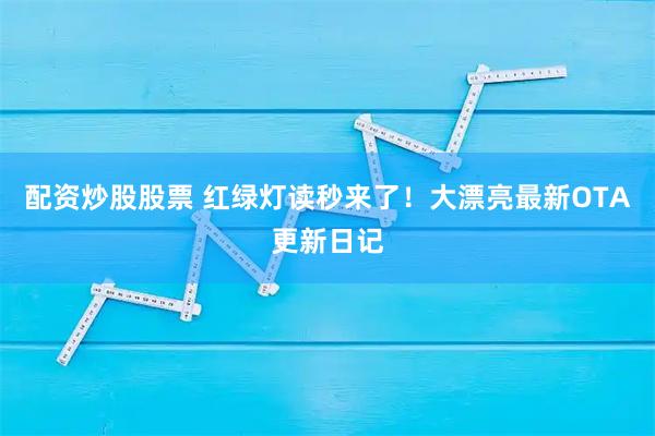 配资炒股股票 红绿灯读秒来了！大漂亮最新OTA更新日记