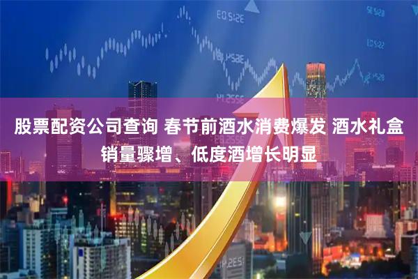 股票配资公司查询 春节前酒水消费爆发 酒水礼盒销量骤增、低度酒增长明显