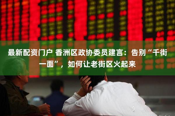 最新配资门户 香洲区政协委员建言：告别“千街一面”，如何让老街区火起来