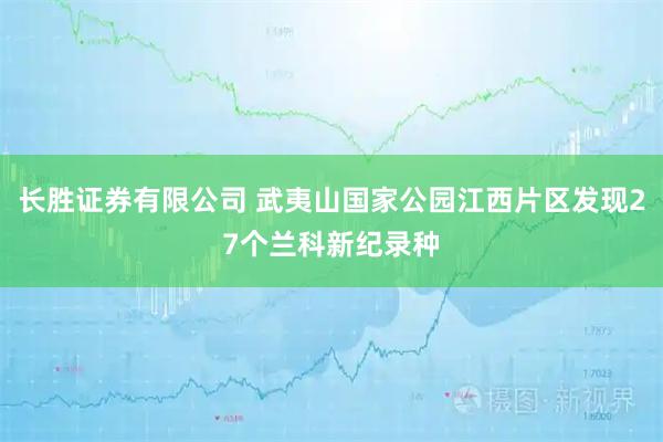 长胜证券有限公司 武夷山国家公园江西片区发现27个兰科新纪录种