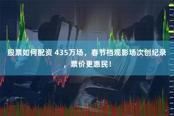 股票如何配资 435万场，春节档观影场次创纪录，票价更惠民！