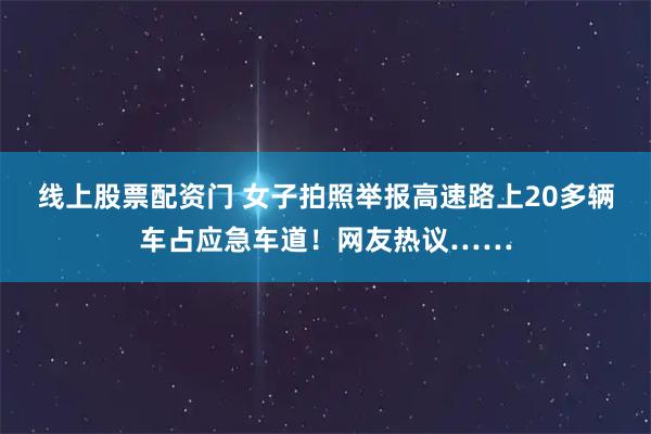 线上股票配资门 女子拍照举报高速路上20多辆车占应急车道！网友热议……