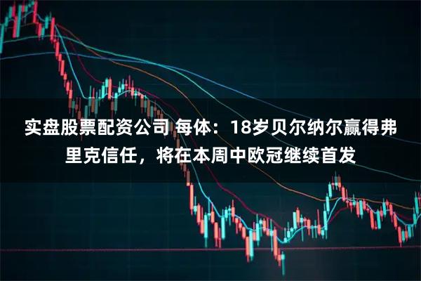 实盘股票配资公司 每体：18岁贝尔纳尔赢得弗里克信任，将在本周中欧冠继续首发