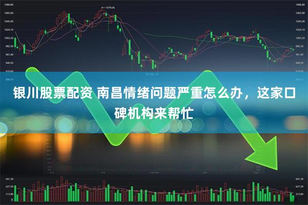 银川股票配资 南昌情绪问题严重怎么办,这家口碑机构来帮忙
