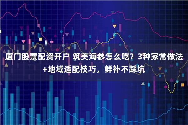 厦门股票配资开户 筑美海参怎么吃？3种家常做法+地域适配技巧，鲜补不踩坑