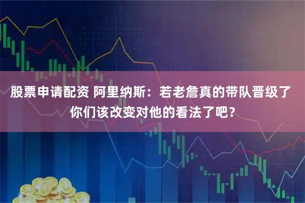股票申请配资 阿里纳斯：若老詹真的带队晋级了 你们该改变对他的看法了吧？