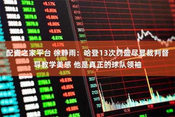 配资之家平台 徐静雨：哈登13次罚篮尽显裁判督导教学美感 他是真正的球队领袖